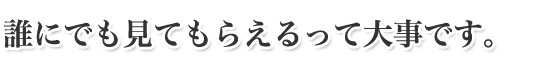 誰にでも見てもらえるって大事です。