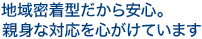 地域密着型だから安心。親身な対応を心がけています。